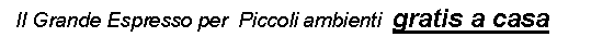 Casella di testo: &nbsp; Il Grande Espresso per &nbsp;Piccoli ambienti&nbsp; gratis a casa 